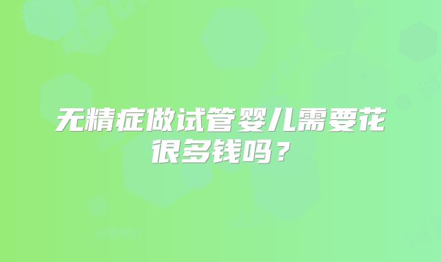 无精症做试管婴儿需要花很多钱吗?