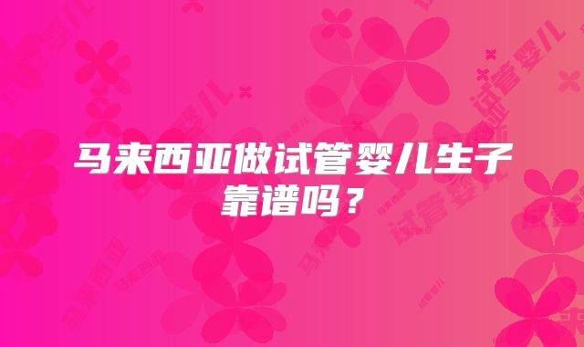 马来西亚做试管婴儿生子靠谱吗？