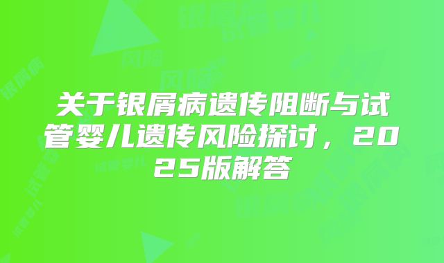 关于银屑病遗传阻断与试管婴儿遗传风险探讨，2025版解答
