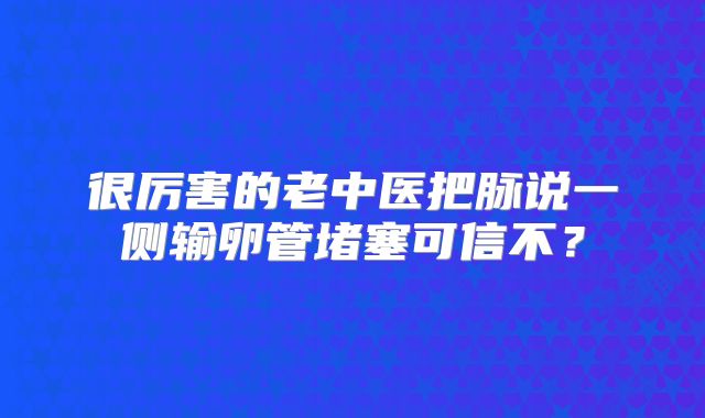 很厉害的老中医把脉说一侧输卵管堵塞可信不?