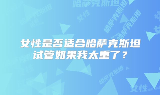 女性是否适合哈萨克斯坦试管如果我太重了？