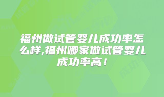 福州做试管婴儿成功率怎么样,福州哪家做试管婴儿成功率高！