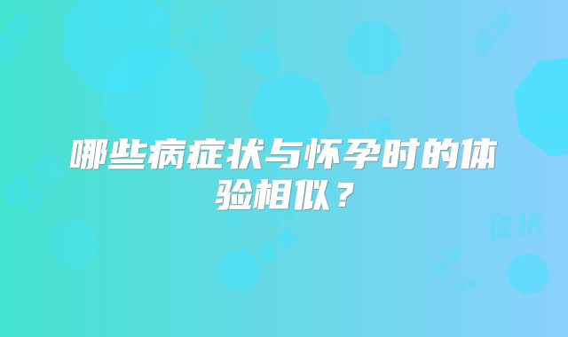 哪些病症状与怀孕时的体验相似？