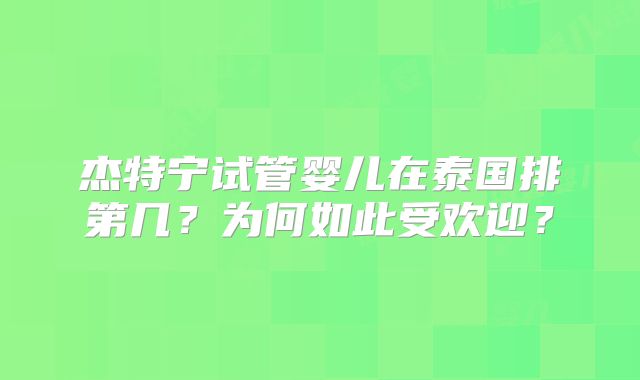 杰特宁试管婴儿在泰国排第几？为何如此受欢迎？
