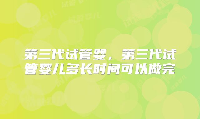 第三代试管婴，第三代试管婴儿多长时间可以做完