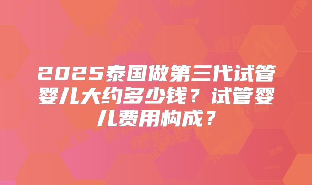 2025泰国做第三代试管婴儿大约多少钱？试管婴儿费用构成？