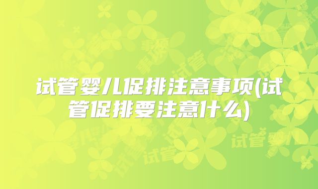 试管婴儿促排注意事项(试管促排要注意什么)