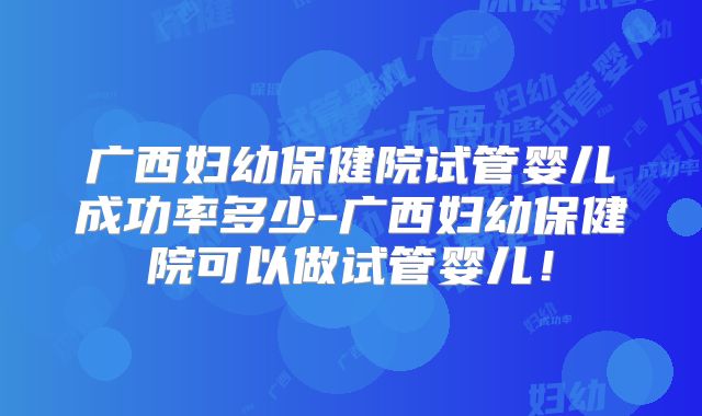 广西妇幼保健院试管婴儿成功率多少-广西妇幼保健院可以做试管婴儿！