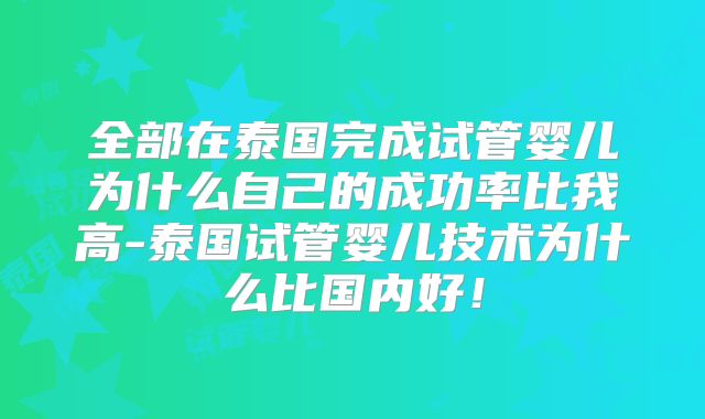 全部在泰国完成试管婴儿为什么自己的成功率比我高-泰国试管婴儿技术为什么比国内好！