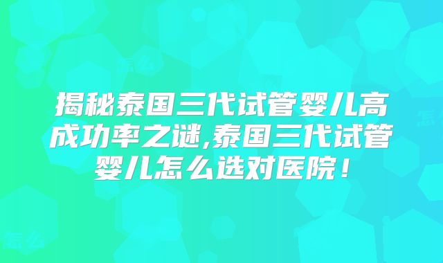 揭秘泰国三代试管婴儿高成功率之谜,泰国三代试管婴儿怎么选对医院！