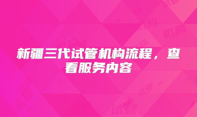 新疆三代试管机构流程，查看服务内容