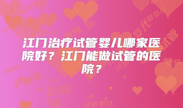 江门治疗试管婴儿哪家医院好？江门能做试管的医院？