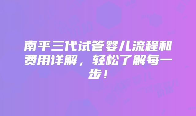 南平三代试管婴儿流程和费用详解，轻松了解每一步！