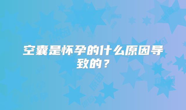 空囊是怀孕的什么原因导致的?