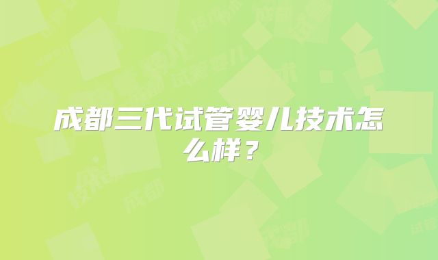 成都三代试管婴儿技术怎么样？