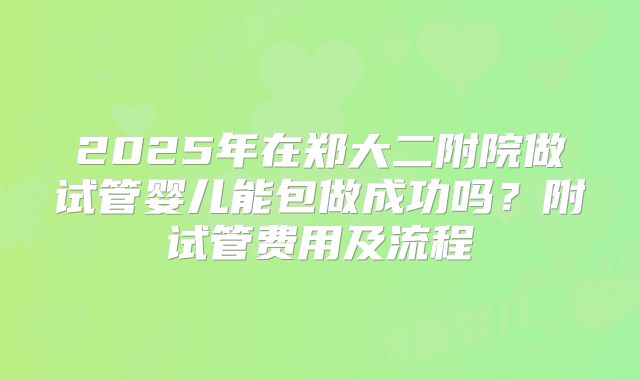 2025年在郑大二附院做试管婴儿能包做成功吗?附试管费用及流程