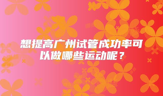 想提高广州试管成功率可以做哪些运动呢?