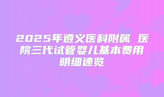 2025年遵义医科附属 医院三代试管婴儿基本费用明细速览