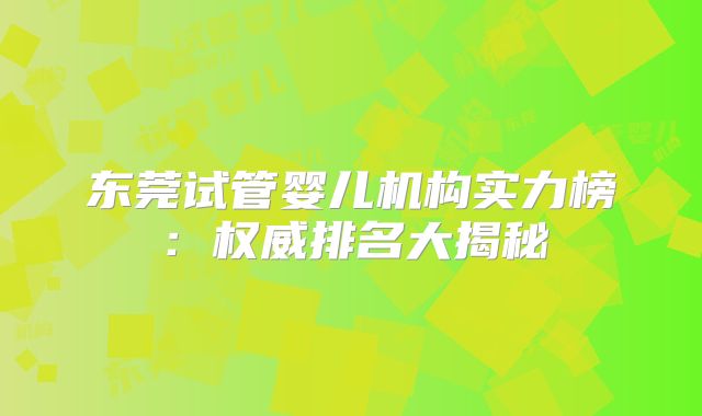 东莞试管婴儿机构实力榜：权威排名大揭秘