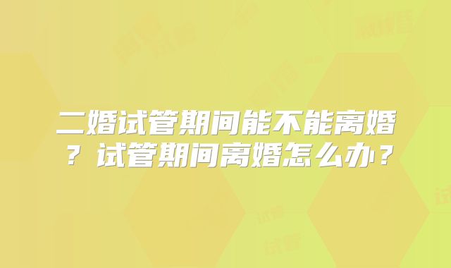 二婚试管期间能不能离婚？试管期间离婚怎么办？