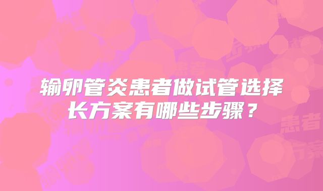 输卵管炎患者做试管选择长方案有哪些步骤？
