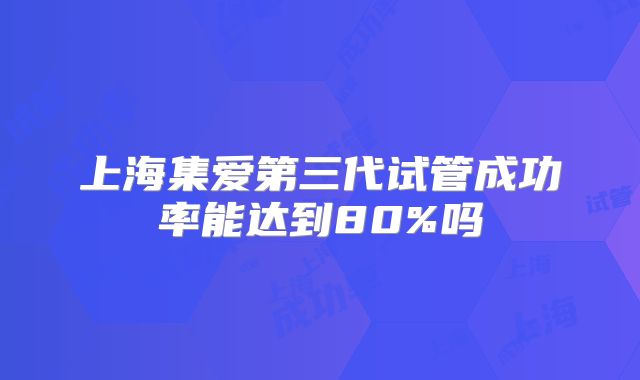 上海集爱第三代试管成功率能达到80%吗