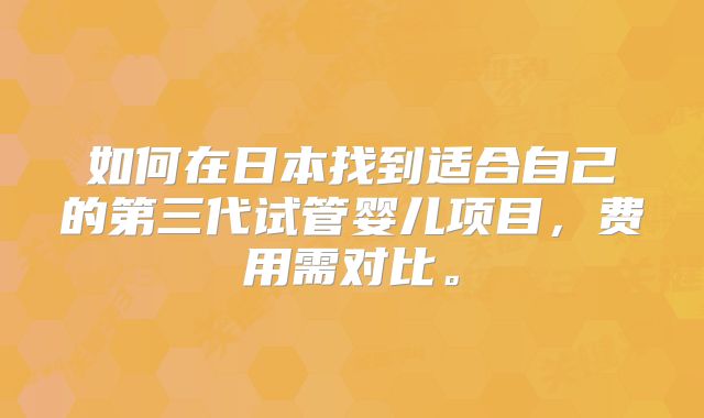 如何在日本找到适合自己的第三代试管婴儿项目,费用需对比。