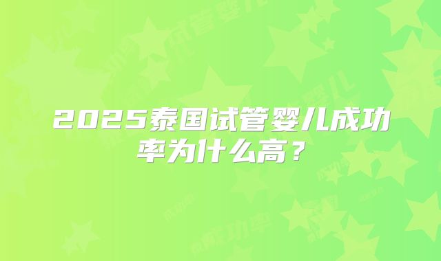 2025泰国试管婴儿成功率为什么高？