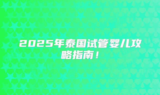 2025年泰国试管婴儿攻略指南!