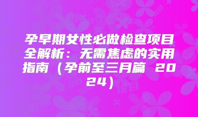 孕早期女性必做检查项目全解析：无需焦虑的实用指南（孕前至三月篇 2024）