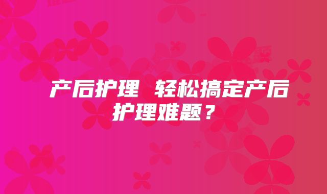 ​产后护理 轻松搞定产后护理难题？