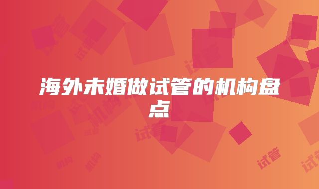 海外未婚做试管的机构盘点