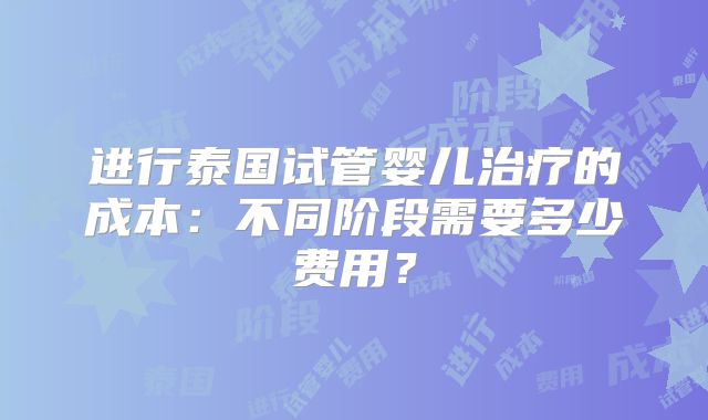 进行泰国试管婴儿治疗的成本:不同阶段需要多少费用?