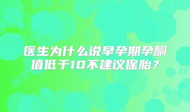 医生为什么说早孕期孕酮值低于10不建议保胎？
