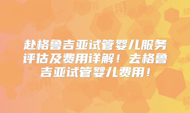 赴格鲁吉亚试管婴儿服务评估及费用详解！去格鲁吉亚试管婴儿费用！