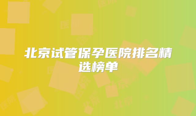 北京试管保孕医院排名精选榜单