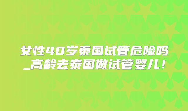 女性40岁泰国试管危险吗_高龄去泰国做试管婴儿！