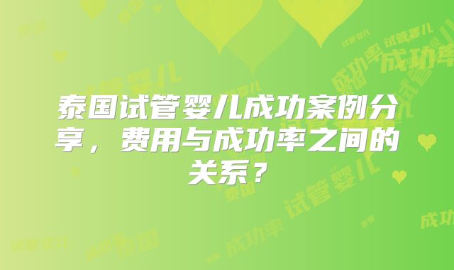 泰国试管婴儿成功案例分享，费用与成功率之间的关系？