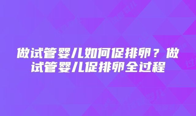 做试管婴儿如何促排卵？做试管婴儿促排卵全过程