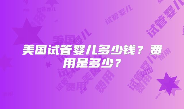 美国试管婴儿多少钱？费用是多少？