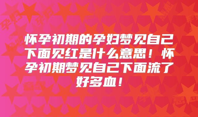 怀孕初期的孕妇梦见自己下面见红是什么意思！怀孕初期梦见自己下面流了好多血！