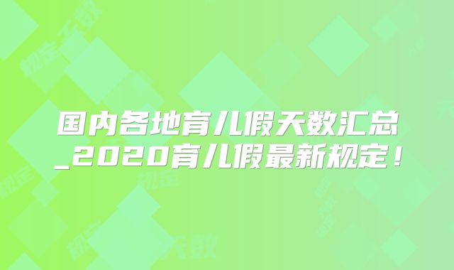 国内各地育儿假天数汇总_2020育儿假最新规定！