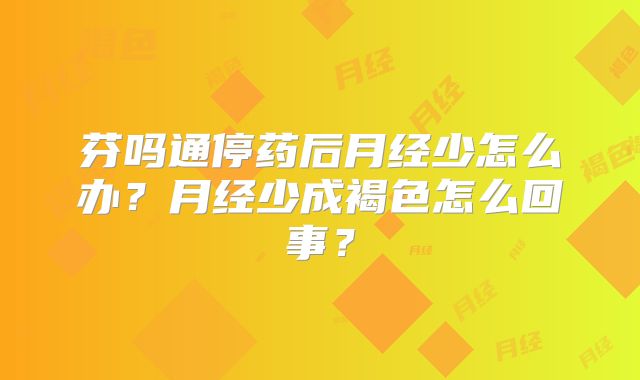 芬吗通停药后月经少怎么办?月经少成褐色怎么回事?
