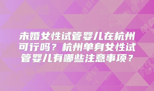 未婚女性试管婴儿在杭州可行吗？杭州单身女性试管婴儿有哪些注意事项？