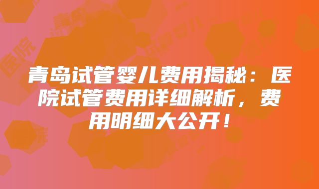 青岛试管婴儿费用揭秘：医院试管费用详细解析，费用明细大公开！