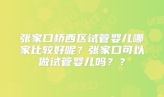 张家口桥西区试管婴儿哪家比较好呢？张家口可以做试管婴儿吗？？