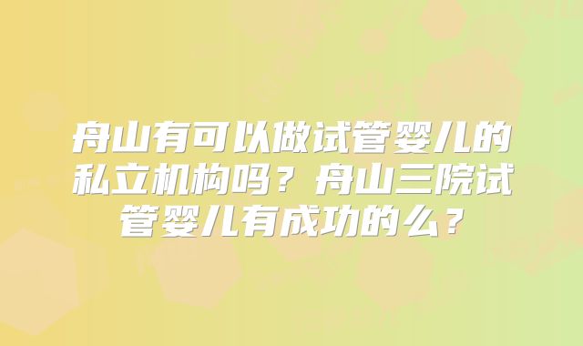 舟山有可以做试管婴儿的私立机构吗？舟山三院试管婴儿有成功的么？