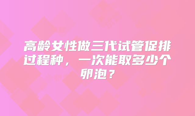 高龄女性做三代试管促排过程种，一次能取多少个卵泡？