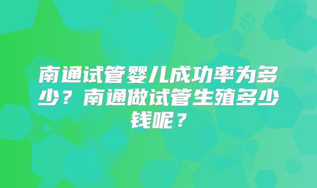 南通试管婴儿成功率为多少？南通做试管生殖多少钱呢？