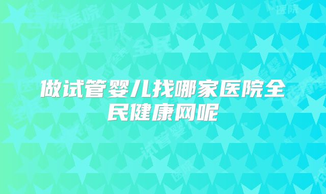 做试管婴儿找哪家医院全民健康网呢